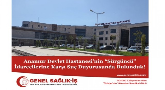 Genel Sağlık-İş; Anamur Devlet Hastanesi’nin “Sürgüncü” İdarecilerine Karşı Suç Duyurusunda Bulunduk!