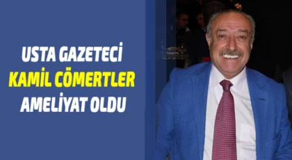 Usta Gazeteci Kamil Cömertler ameliyat oldu