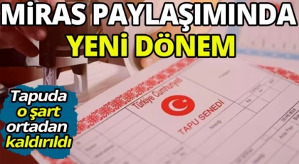 Miras paylaşımında yeni dönem: Tapuda o şart ortadan kaldırıldı