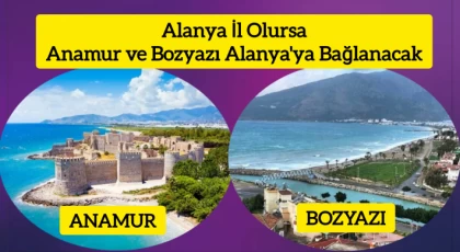 Alanya İl Olursa, Anamur ve Bozyazı Alanya'ya Bağlanacak